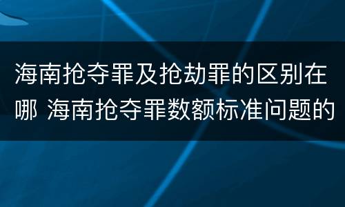 海南抢夺罪及抢劫罪的区别在哪 海南抢夺罪数额标准问题的规定