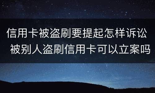 信用卡被盗刷要提起怎样诉讼 被别人盗刷信用卡可以立案吗