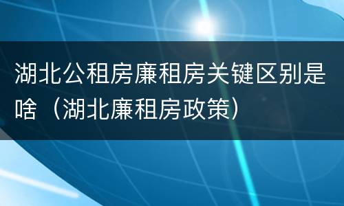 湖北公租房廉租房关键区别是啥（湖北廉租房政策）