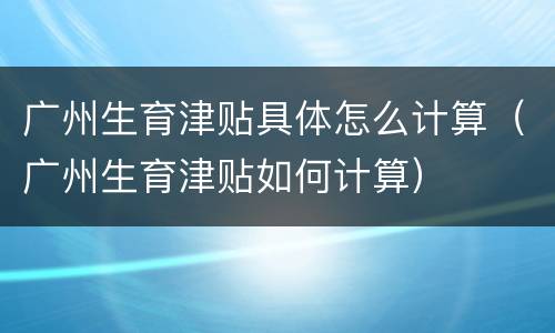 广州生育津贴具体怎么计算（广州生育津贴如何计算）