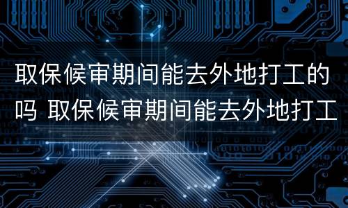 取保候审期间能去外地打工的吗 取保候审期间能去外地打工的吗