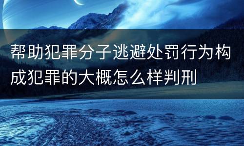 帮助犯罪分子逃避处罚行为构成犯罪的大概怎么样判刑