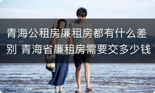 青海公租房廉租房都有什么差别 青海省廉租房需要交多少钱