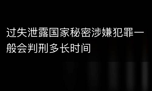 过失泄露国家秘密涉嫌犯罪一般会判刑多长时间