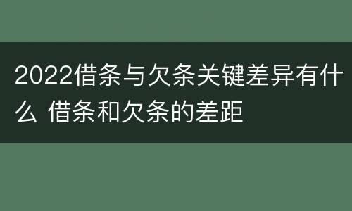 2022借条与欠条关键差异有什么 借条和欠条的差距