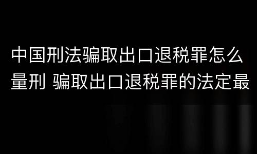 中国刑法骗取出口退税罪怎么量刑 骗取出口退税罪的法定最高刑是