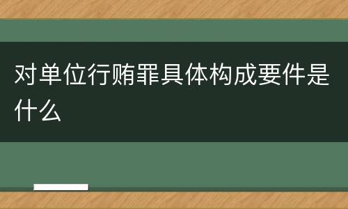 对单位行贿罪具体构成要件是什么