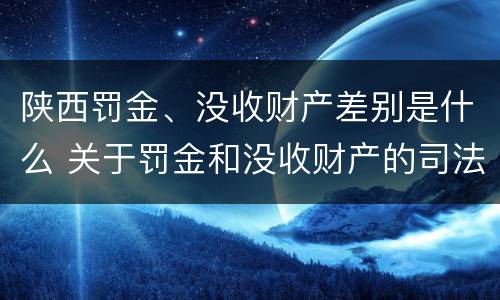 陕西罚金、没收财产差别是什么 关于罚金和没收财产的司法解释