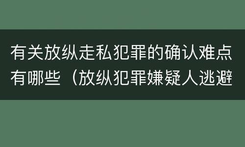 有关放纵走私犯罪的确认难点有哪些（放纵犯罪嫌疑人逃避刑事责任）