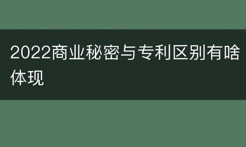 2022商业秘密与专利区别有啥体现