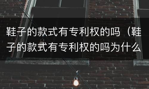 鞋子的款式有专利权的吗（鞋子的款式有专利权的吗为什么）