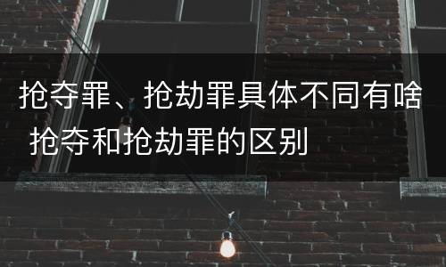 抢夺罪、抢劫罪具体不同有啥 抢夺和抢劫罪的区别