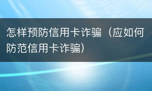 怎样预防信用卡诈骗（应如何防范信用卡诈骗）