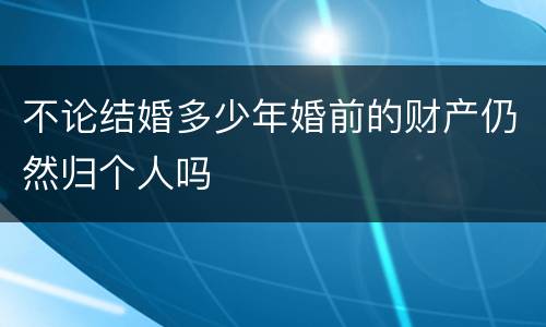 不论结婚多少年婚前的财产仍然归个人吗