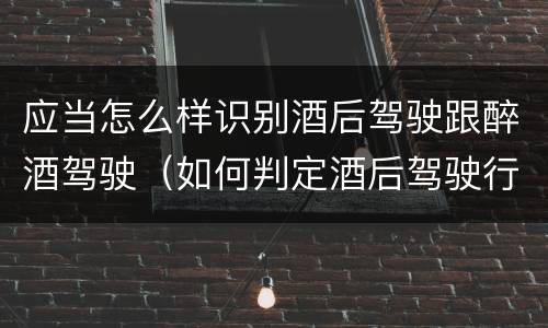 应当怎么样识别酒后驾驶跟醉酒驾驶（如何判定酒后驾驶行为）