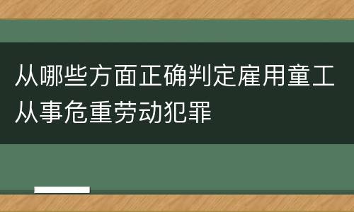 从哪些方面正确判定雇用童工从事危重劳动犯罪