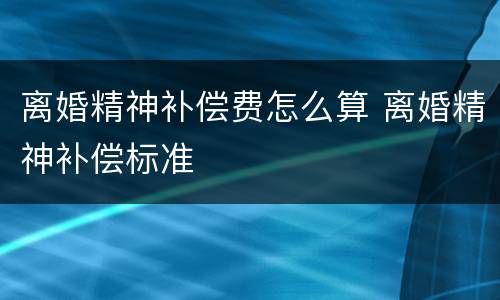 离婚精神补偿费怎么算 离婚精神补偿标准