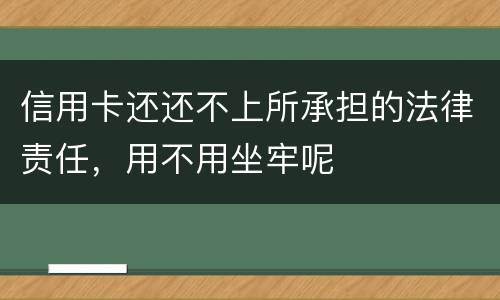 信用卡还还不上所承担的法律责任，用不用坐牢呢