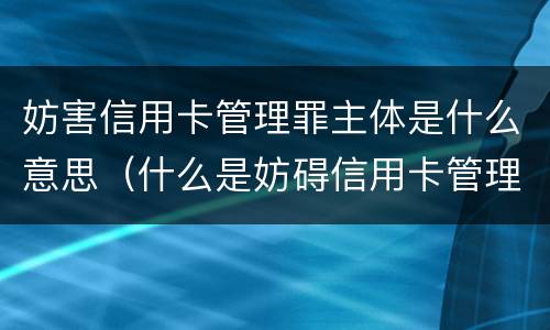 妨害信用卡管理罪主体是什么意思（什么是妨碍信用卡管理罪）