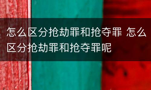 怎么区分抢劫罪和抢夺罪 怎么区分抢劫罪和抢夺罪呢