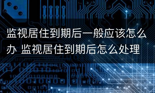 监视居住到期后一般应该怎么办 监视居住到期后怎么处理