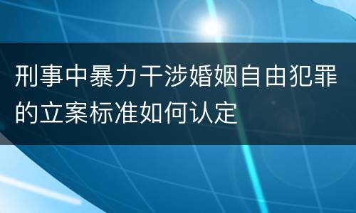 刑事中暴力干涉婚姻自由犯罪的立案标准如何认定