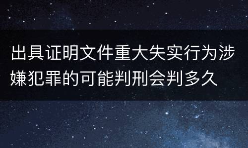 出具证明文件重大失实行为涉嫌犯罪的可能判刑会判多久