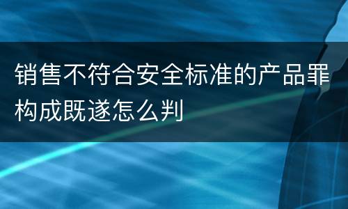 销售不符合安全标准的产品罪构成既遂怎么判