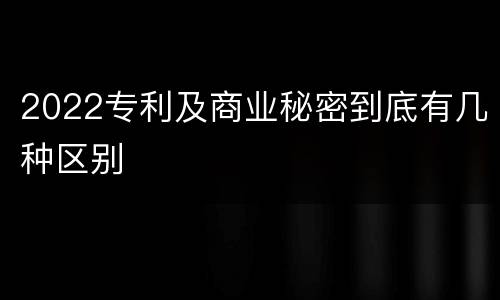 2022专利及商业秘密到底有几种区别