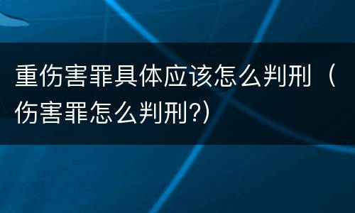 重伤害罪具体应该怎么判刑（伤害罪怎么判刑?）