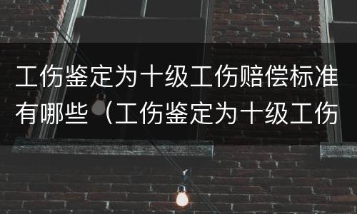 工伤鉴定为十级工伤赔偿标准有哪些（工伤鉴定为十级工伤赔偿标准有哪些规定）