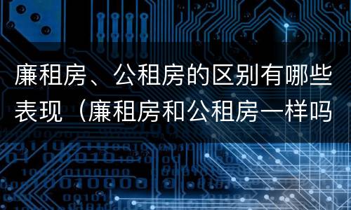 廉租房、公租房的区别有哪些表现（廉租房和公租房一样吗?）