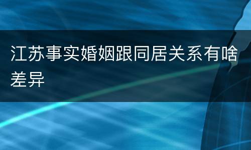 江苏事实婚姻跟同居关系有啥差异