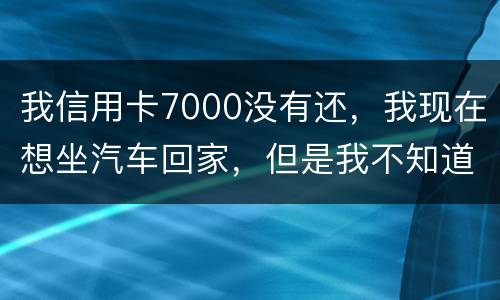 我信用卡7000没有还，我现在想坐汽车回家，但是我不知道自己有没有被网上通缉咋办