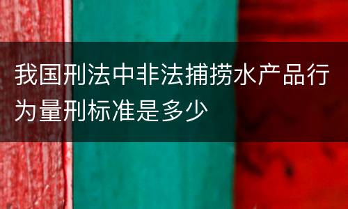 我国刑法中非法捕捞水产品行为量刑标准是多少