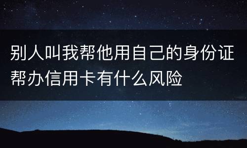 别人叫我帮他用自己的身份证帮办信用卡有什么风险