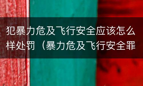 犯暴力危及飞行安全应该怎么样处罚（暴力危及飞行安全罪的构成要件）