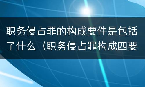 职务侵占罪的构成要件是包括了什么（职务侵占罪构成四要件）