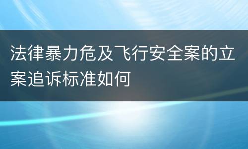 法律暴力危及飞行安全案的立案追诉标准如何