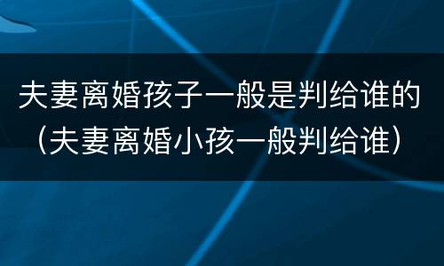 夫妻离婚孩子一般是判给谁的（夫妻离婚小孩一般判给谁）