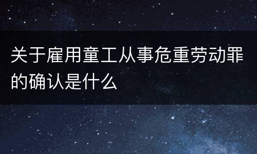 关于雇用童工从事危重劳动罪的确认是什么