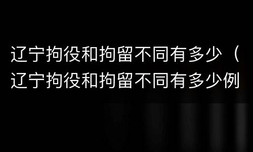 辽宁拘役和拘留不同有多少（辽宁拘役和拘留不同有多少例）