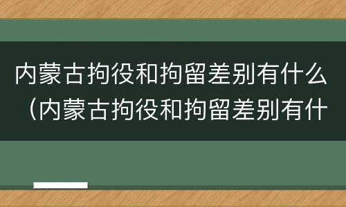 内蒙古拘役和拘留差别有什么（内蒙古拘役和拘留差别有什么区别吗）