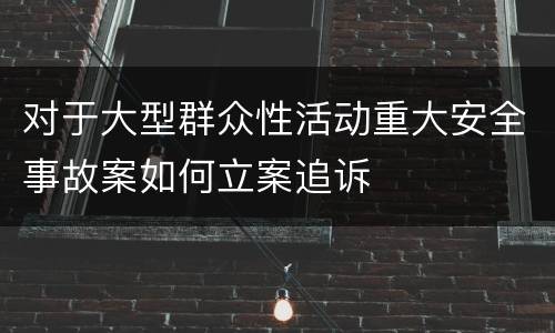 对于大型群众性活动重大安全事故案如何立案追诉