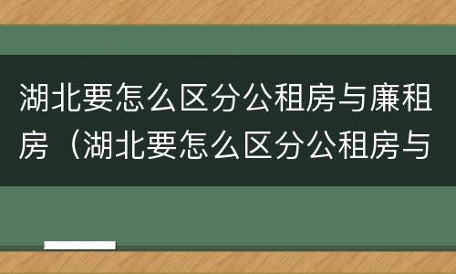 湖北要怎么区分公租房与廉租房（湖北要怎么区分公租房与廉租房的区别）