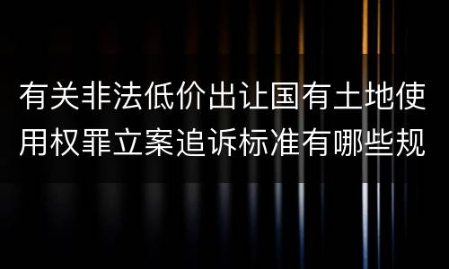 有关非法低价出让国有土地使用权罪立案追诉标准有哪些规定