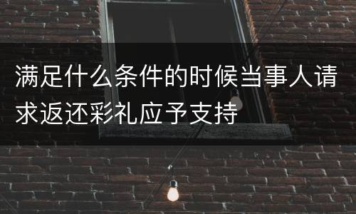 满足什么条件的时候当事人请求返还彩礼应予支持