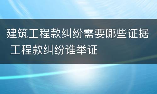 建筑工程款纠纷需要哪些证据 工程款纠纷谁举证