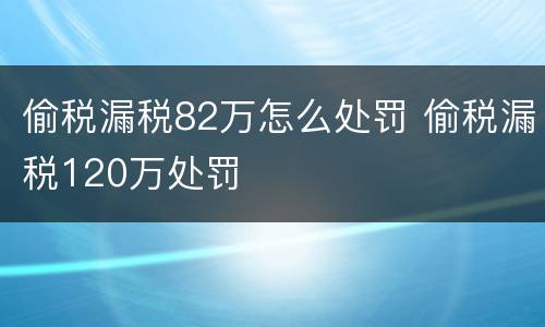 偷税漏税82万怎么处罚 偷税漏税120万处罚