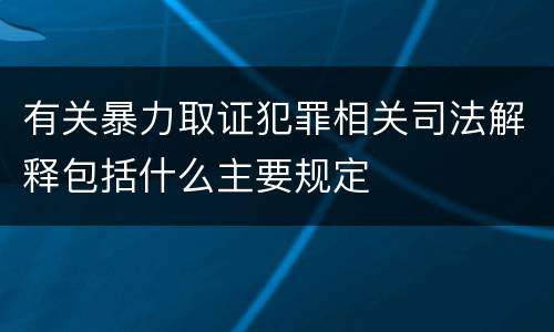 有关暴力取证犯罪相关司法解释包括什么主要规定